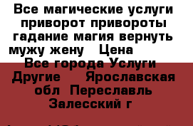 Все магические услуги приворот привороты гадание магия вернуть мужу жену › Цена ­ 1 000 - Все города Услуги » Другие   . Ярославская обл.,Переславль-Залесский г.